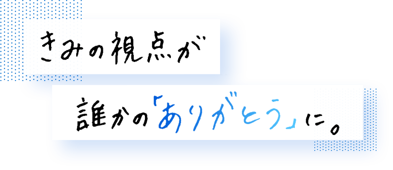 きみの視点が誰かの「ありがとう」に。